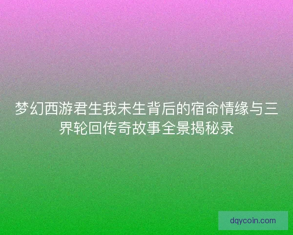 梦幻西游君生我未生背后的宿命情缘与三界轮回传奇故事全景揭秘录