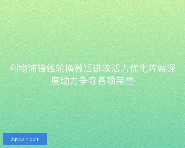 利物浦锋线轮换激活进攻活力优化阵容深度助力争夺各项荣誉