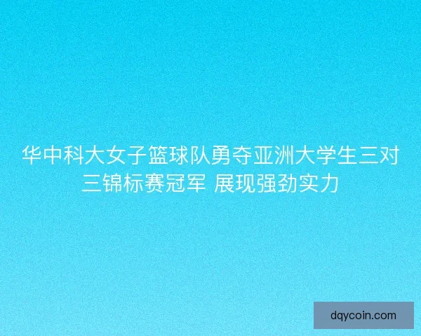 华中科大女子篮球队勇夺亚洲大学生三对三锦标赛冠军 展现强劲实力