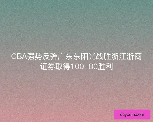 CBA强势反弹广东东阳光战胜浙江浙商证券取得100-80胜利