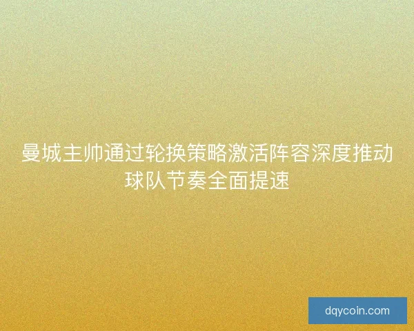 曼城主帅通过轮换策略激活阵容深度推动球队节奏全面提速