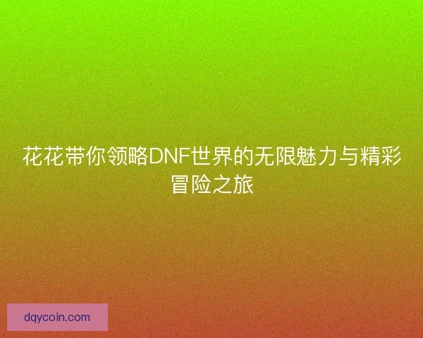 花花带你领略DNF世界的无限魅力与精彩冒险之旅