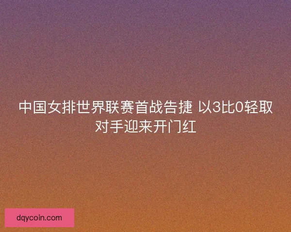 中国女排世界联赛首战告捷 以3比0轻取对手迎来开门红