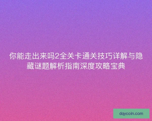 你能走出来吗2全关卡通关技巧详解与隐藏谜题解析指南深度攻略宝典
