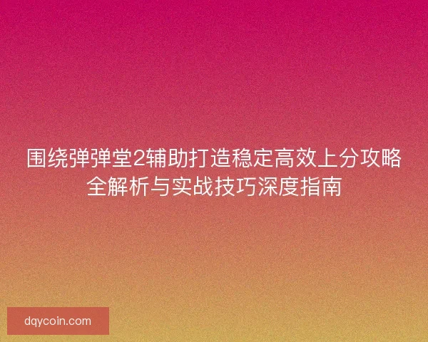 围绕弹弹堂2辅助打造稳定高效上分攻略全解析与实战技巧深度指南